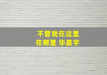 不管我在这里在哪里 华晨宇